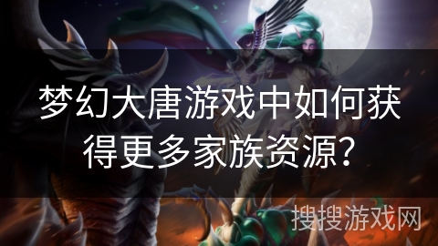 梦幻大唐游戏中如何获得更多家族资源？