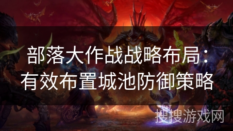 部落大作战战略布局:有效布置城池防御策略 部落大作战战略布局:有效布置城池防御策略