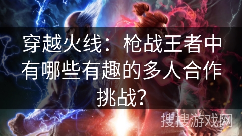 穿越火线:枪战王者中有哪些有趣的多人合作挑战? 穿越火线:枪战王者中有哪些有趣的多人合作挑战?