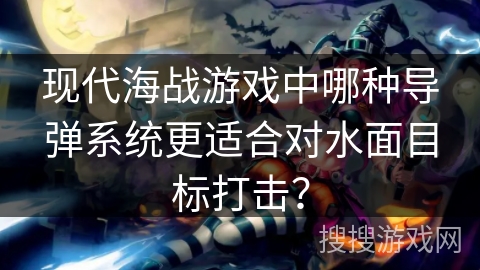 现代海战游戏中哪种导弹系统更适合对水面目标打击? 现代海战游戏中哪种导弹系统更适合对水面目标打击?