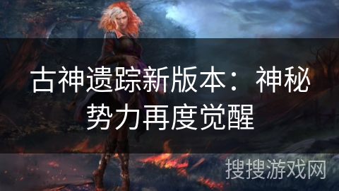 古神遗踪新版本:神秘势力再度觉醒 古神遗踪新版本:神秘势力再度觉醒