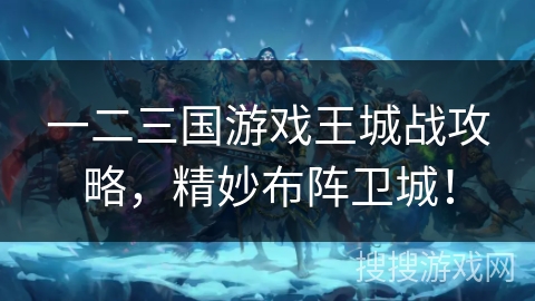 一二三国游戏王城战攻略，精妙布阵卫城！