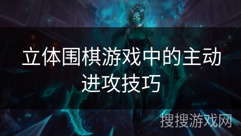 立体围棋游戏中的主动进攻技巧 立体围棋游戏中的主动进攻技巧