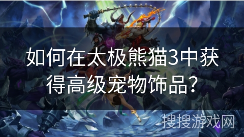 如何在太极熊猫3中获得高级宠物饰品？