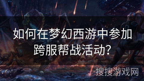 如何在梦幻西游中参加跨服帮战活动？