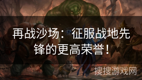 再战沙场：征服战地先锋的更高荣誉！