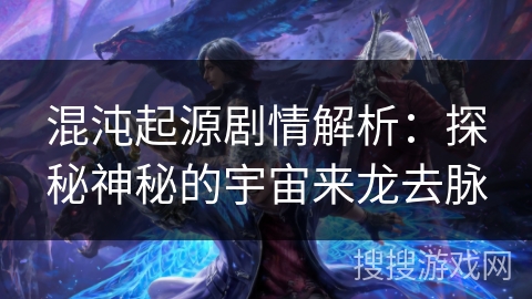 混沌起源剧情解析:探秘神秘的宇宙来龙去脉 混沌起源剧情解析:探秘神秘的宇宙来龙去脉