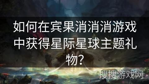 如何在宾果消消消游戏中获得星际星球主题礼物？