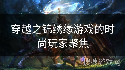 穿越之锦绣缘游戏的时尚玩家聚焦 穿越之锦绣缘游戏的时尚玩家聚焦