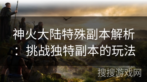 神火大陆特殊副本解析：挑战独特副本的玩法