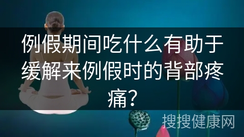 例假期间吃什么有助于缓解来例假时的背部疼痛？