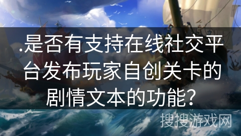 .是否有支持在线社交平台发布玩家自创关卡的剧情文本的功能？