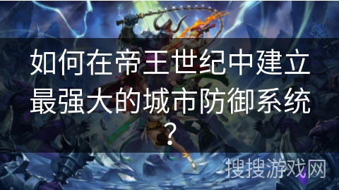 如何在帝王世纪中建立最强大的城市防御系统？