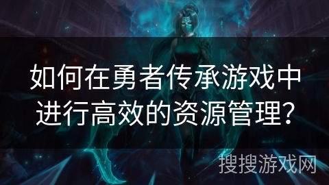 如何在勇者传承游戏中进行高效的资源管理? 如何在勇者传承游戏中进行高效的资源管理?