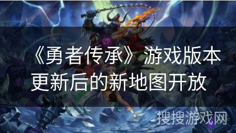 《勇者传承》游戏版本更新后的新地图开放 《勇者传承》游戏版本更新后的新地图开放