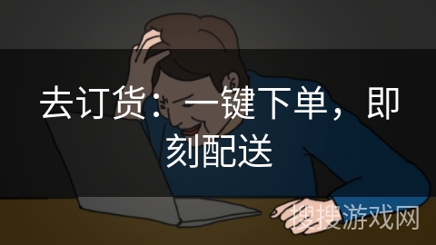去订货:一键下单,即刻配送 去订货:一键下单,即刻配送