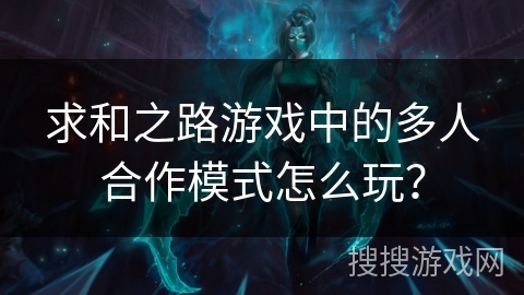 求和之路游戏中的多人合作模式怎么玩？
