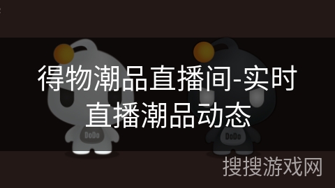 得物潮品直播间-实时直播潮品动态 得物潮品直播间-实时直播潮品动态