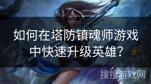 如何在塔防镇魂师游戏中快速升级英雄? 如何在塔防镇魂师游戏中快速升级英雄?