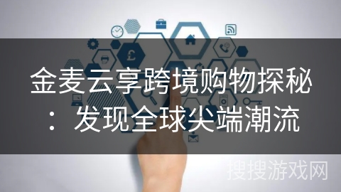 金麦云享跨境购物探秘:发现全球尖端潮流 金麦云享跨境购物探秘:发现全球尖端潮流