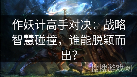 作妖计高手对决:战略智慧碰撞,谁能脱颖而出? 作妖计高手对决:战略智慧碰撞,谁能脱颖而出?