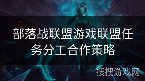 部落战联盟游戏联盟任务分工合作策略 部落战联盟游戏联盟任务分工合作策略