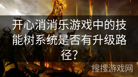 开心消消乐游戏中的技能树系统是否有升级路径? 开心消消乐游戏中的技能树系统是否有升级路径?