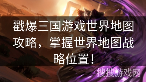 戳爆三国游戏世界地图攻略,掌握世界地图战略位置! 戳爆三国游戏世界地图攻略,掌握世界地图战略位置!