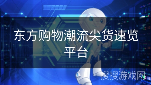 东方购物潮流尖货速览平台 东方购物潮流尖货速览平台
