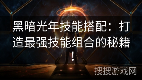 黑暗光年技能搭配:打造最强技能组合的秘籍! 黑暗光年技能搭配:打造最强技能组合的秘籍!