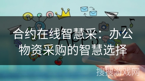 合约在线智慧采:办公物资采购的智慧选择 合约在线智慧采:办公物资采购的智慧选择