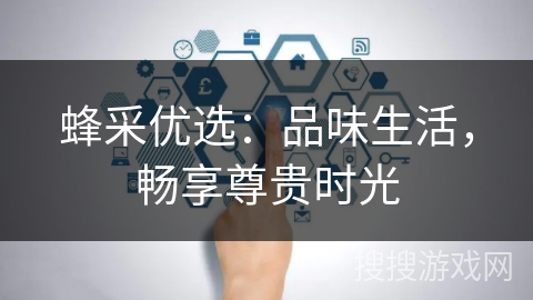 蜂采优选:品味生活,畅享尊贵时光 蜂采优选:品味生活,畅享尊贵时光