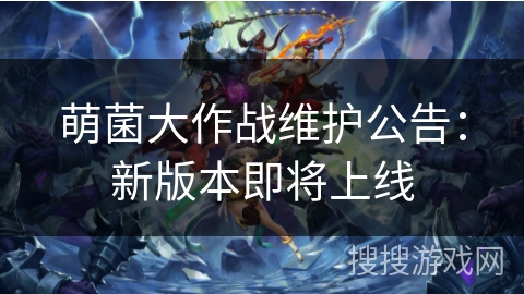 萌菌大作战维护公告:新版本即将上线 萌菌大作战维护公告:新版本即将上线