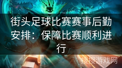 街头足球比赛赛事后勤安排:保障比赛顺利进行 街头足球比赛赛事后勤安排:保障比赛顺利进行