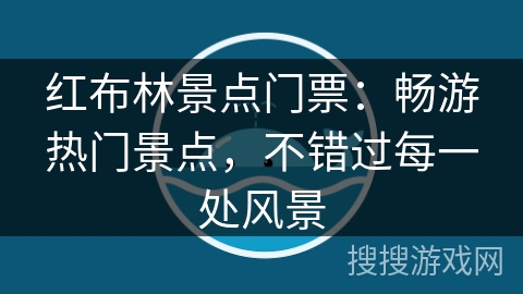 红布林景点门票:畅游热门景点,不错过每一处风景 红布林景点门票:畅游热门景点,不错过每一处风景