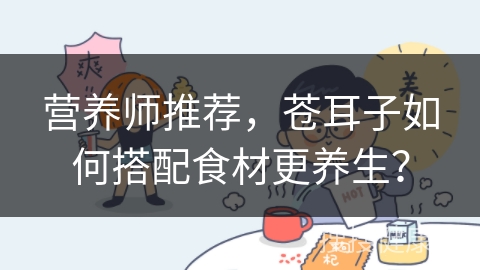 营养师推荐，苍耳子如何搭配食材更养生？