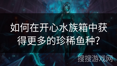 如何在开心水族箱中获得更多的珍稀鱼种？