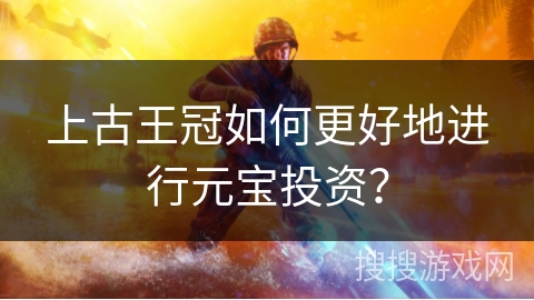 上古王冠如何更好地进行元宝投资？