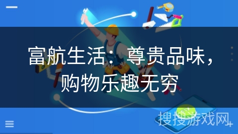 富航生活:尊贵品味,购物乐趣无穷 富航生活:尊贵品味,购物乐趣无穷