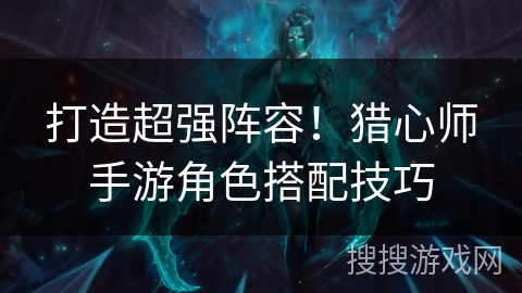 打造超强阵容!猎心师手游角色搭配技巧 打造超强阵容!猎心师手游角色搭配技巧