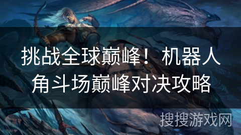 挑战全球巅峰!机器人角斗场巅峰对决攻略 挑战全球巅峰!机器人角斗场巅峰对决攻略