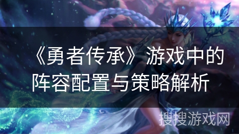 《勇者传承》游戏中的阵容配置与策略解析