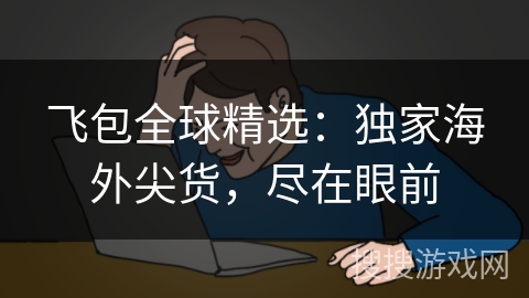 飞包全球精选:独家海外尖货,尽在眼前 飞包全球精选:独家海外尖货,尽在眼前