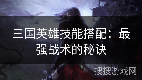 三国英雄技能搭配:最强战术的秘诀 三国英雄技能搭配:最强战术的秘诀