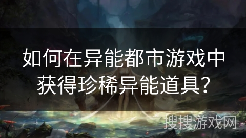 如何在异能都市游戏中获得珍稀异能道具？