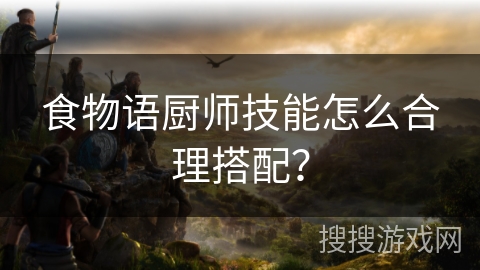 食物语厨师技能怎么合理搭配？