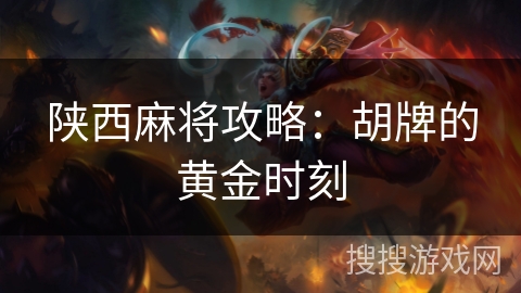 陕西麻将攻略:胡牌的黄金时刻 陕西麻将攻略:胡牌的黄金时刻