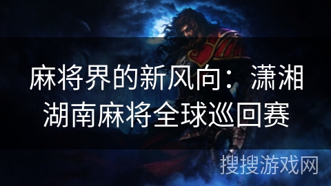 麻将界的新风向:潇湘湖南麻将全球巡回赛 麻将界的新风向:潇湘湖南麻将全球巡回赛
