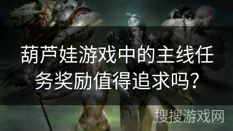 葫芦娃游戏中的主线任务奖励值得追求吗?