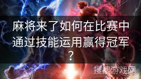 麻将来了如何在比赛中通过技能运用赢得冠军?
